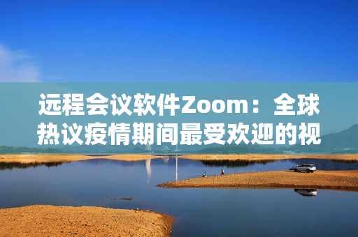远程会议软件Zoom：全球热议疫情期间最受欢迎的视频通话平台
