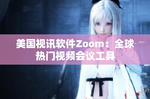 美国视讯软件Zoom：全球热门视频会议工具