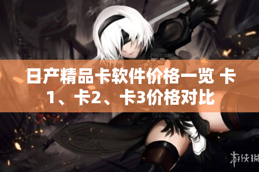 日产精品卡软件价格一览 卡1、卡2、卡3价格对比