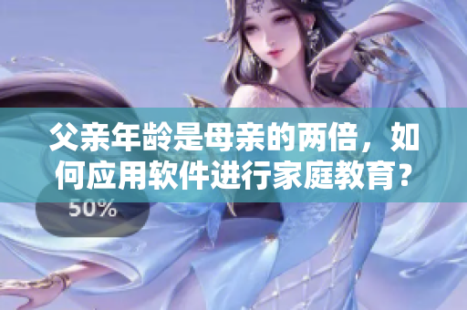 父亲年龄是母亲的两倍，如何应用软件进行家庭教育？