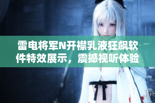 雷电将军N开襟乳液狂飙软件特效展示，震撼视听体验！