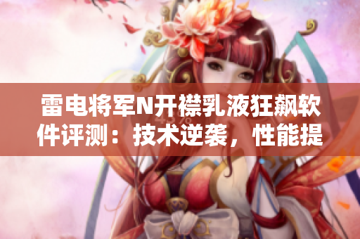 雷电将军N开襟乳液狂飙软件评测：技术逆袭，性能提升不止一倍