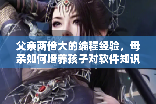 父亲两倍大的编程经验，母亲如何培养孩子对软件知识的兴趣