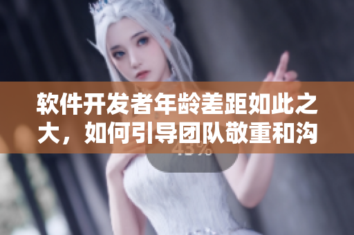 软件开发者年龄差距如此之大，如何引导团队敬重和沟通？