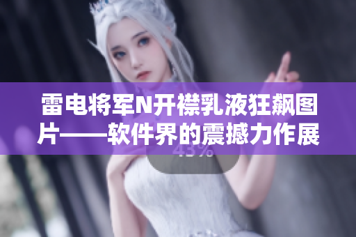 雷电将军N开襟乳液狂飙图片——软件界的震撼力作展示 