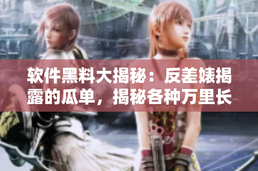 软件黑料大揭秘：反差婊揭露的瓜单，揭秘各种万里长征黑料，敬请期待!