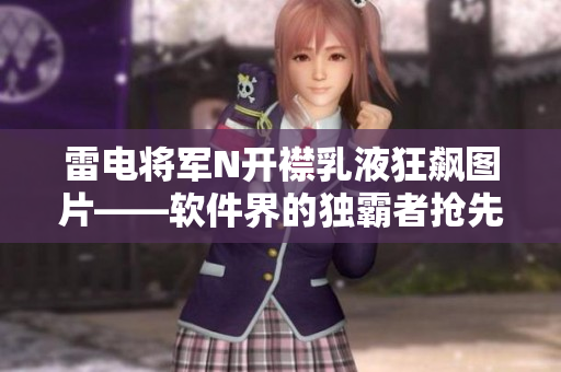 雷电将军N开襟乳液狂飙图片——软件界的独霸者抢先看