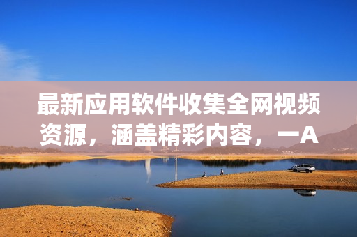 最新应用软件收集全网视频资源，涵盖精彩内容，一App搞定，实用便捷