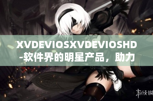 XVDEVIOSXVDEVIOSHD-软件界的明星产品，助力你的工作效率！