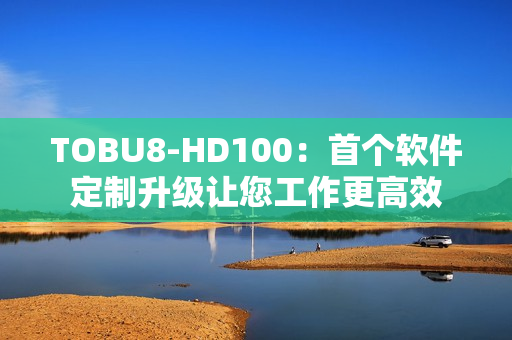 TOBU8-HD100：首个软件定制升级让您工作更高效
