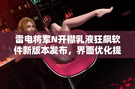 雷电将军N开襟乳液狂飙软件新版本发布，界面优化提升体验