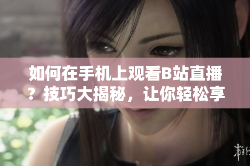 如何在手机上观看B站直播？技巧大揭秘，让你轻松享受软件直播乐趣