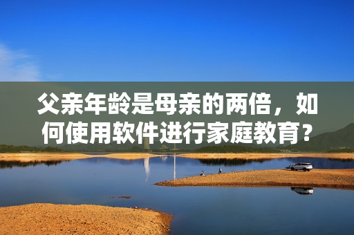 父亲年龄是母亲的两倍，如何使用软件进行家庭教育？