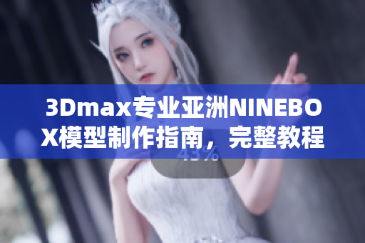3Dmax专业亚洲NINEBOX模型制作指南，完整教程分享