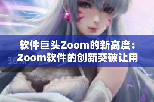 软件巨头Zoom的新高度：Zoom软件的创新突破让用户体验再升级