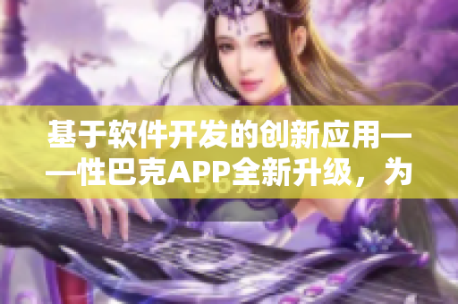 基于软件开发的创新应用——性巴克APP全新升级，为用户带来更便捷的体验