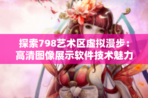 探索798艺术区虚拟漫步：高清图像展示软件技术魅力