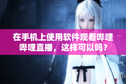 在手机上使用软件观看哔哩哔哩直播，这样可以吗？
