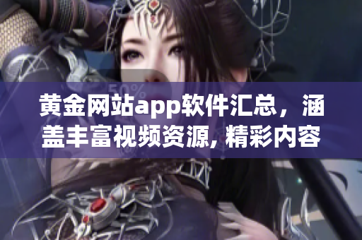 黄金网站app软件汇总，涵盖丰富视频资源, 精彩内容一网打尽