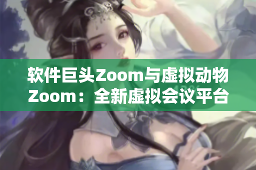 软件巨头Zoom与虚拟动物Zoom：全新虚拟会议平台引领科技革新