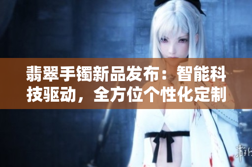 翡翠手镯新品发布：智能科技驱动，全方位个性化定制，引领时尚趋势