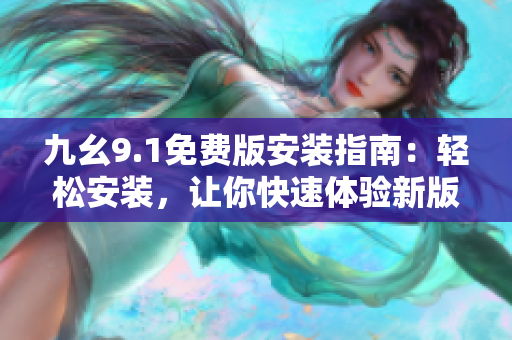 九幺9.1免费版安装指南：轻松安装，让你快速体验新版本软件