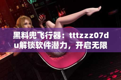 黑料兜飞行器：tttzzz07du解锁软件潜力，开启无限可能