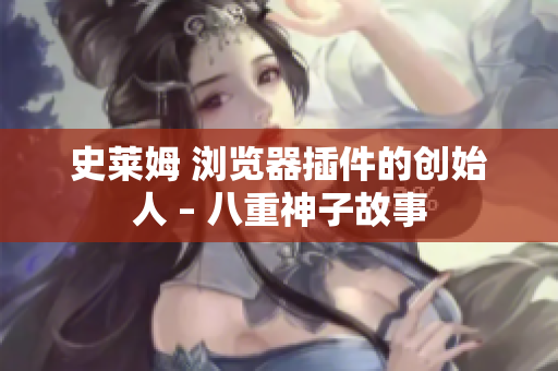 史莱姆 浏览器插件的创始人 – 八重神子故事