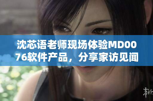 沈芯语老师现场体验MD0076软件产品，分享家访见闻