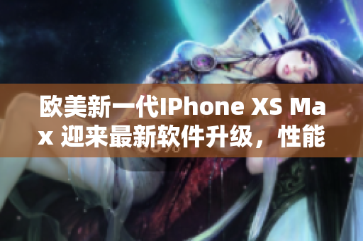 欧美新一代IPhone XS Max 迎来最新软件升级，性能更强劲