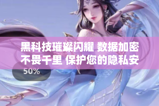 黑科技璀璨闪耀 数据加密不畏千里 保护您的隐私安全 智能应用助您前行