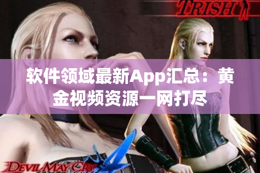 软件领域最新App汇总：黄金视频资源一网打尽