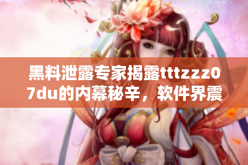 黑料泄露专家揭露tttzzz07du的内幕秘辛，软件界震荡事件曝光