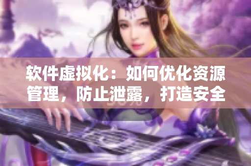 软件虚拟化：如何优化资源管理，防止泄露，打造安全的开发环境