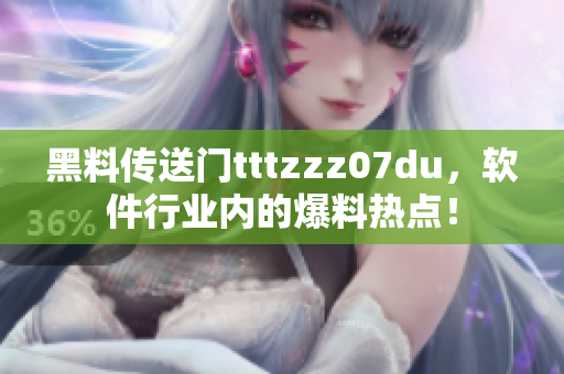 黑料传送门tttzzz07du，软件行业内的爆料热点！