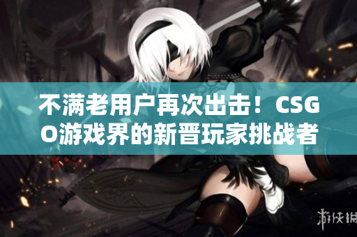 不满老用户再次出击！CSGO游戏界的新晋玩家挑战者