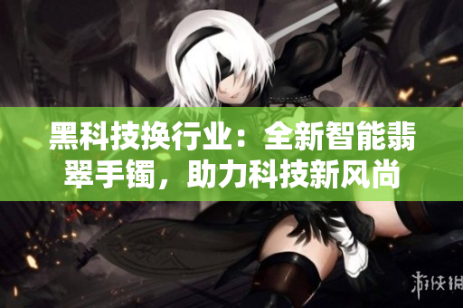 黑科技换行业：全新智能翡翠手镯，助力科技新风尚