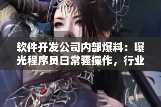 软件开发公司内部爆料：曝光程序员日常骚操作，行业内吃瓜热议