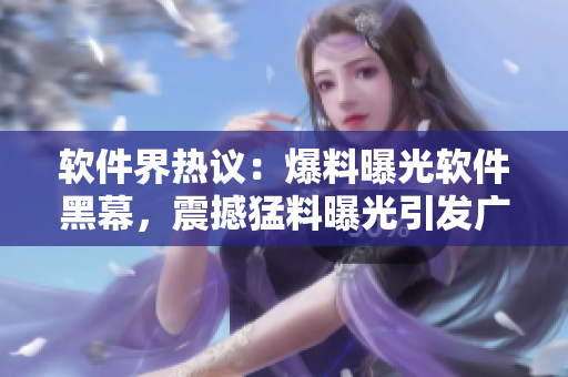 软件界热议：爆料曝光软件黑幕，震撼猛料曝光引发广泛关注