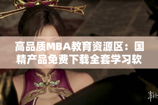 高品质MBA教育资源区：国精产品免费下载全套学习软件