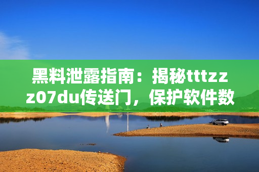 黑料泄露指南：揭秘tttzzz07du传送门，保护软件数据安全