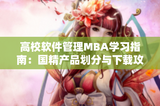 高校软件管理MBA学习指南：国精产品划分与下载攻略