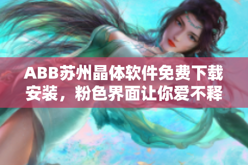 ABB苏州晶体软件免费下载安装，粉色界面让你爱不释手