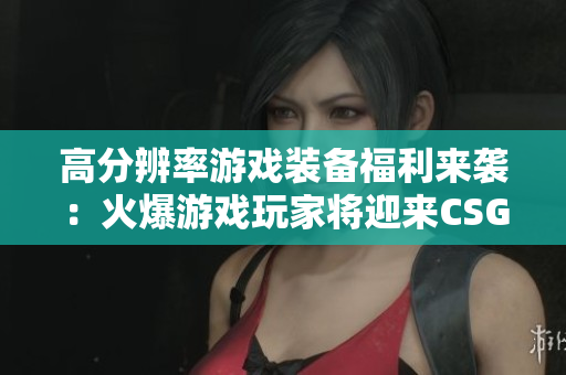 高分辨率游戏装备福利来袭：火爆游戏玩家将迎来CSGO新版本