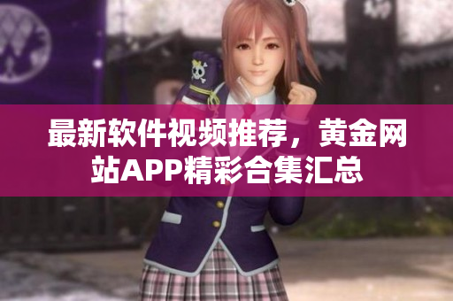 最新软件视频推荐，黄金网站APP精彩合集汇总