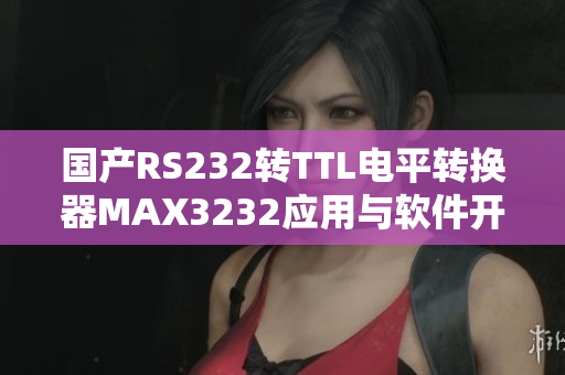 国产RS232转TTL电平转换器MAX3232应用与软件开发详解