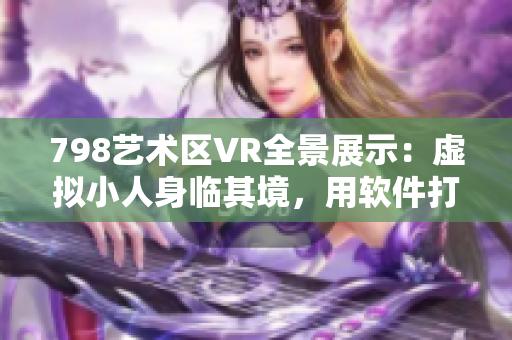 798艺术区VR全景展示：虚拟小人身临其境，用软件打造艺术之旅
