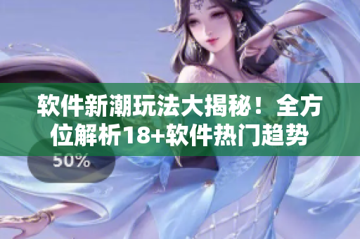 软件新潮玩法大揭秘！全方位解析18+软件热门趋势