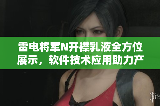 雷电将军N开襟乳液全方位展示，软件技术应用助力产品革新