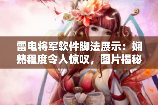 雷电将军软件脚法展示：娴熟程度令人惊叹，图片揭秘技术奥秘